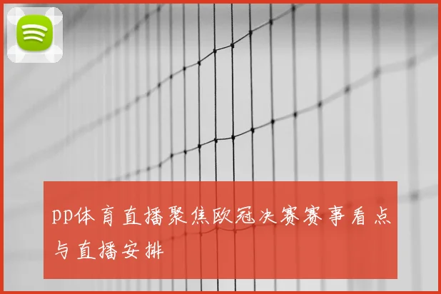 pp体育直播聚焦欧冠决赛赛事看点与直播安排