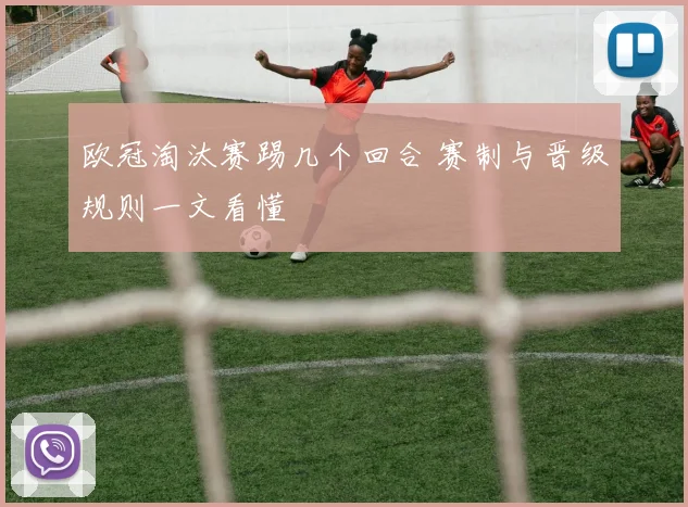 欧冠淘汰赛踢几个回合 赛制与晋级规则一文看懂