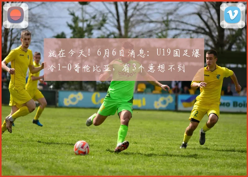就在今天!6月6日消息:U19国足爆冷1-0哥伦比亚,有3个意想不到
