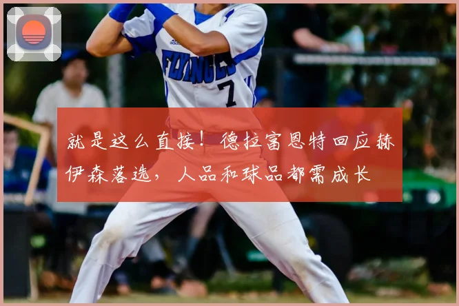 就是这么直接！德拉富恩特回应赫伊森落选，人品和球品都需成长