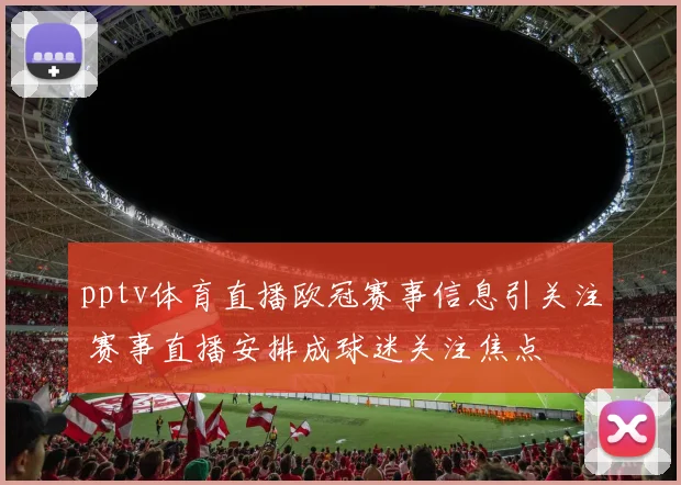 pptv体育直播欧冠赛事信息引关注 赛事直播安排成球迷关注焦点