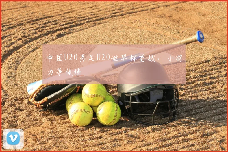 中国U20男足U20世界杯首战,小将力争佳绩
