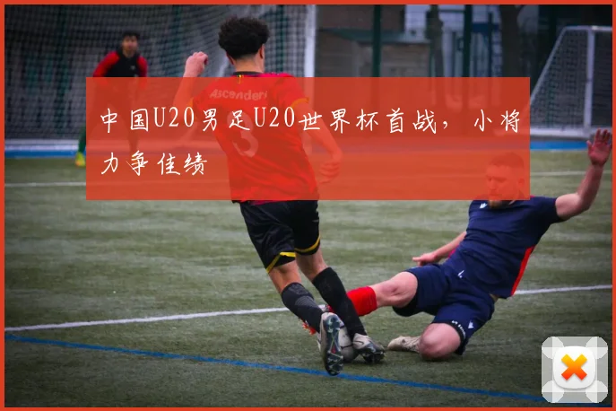 中国U20男足U20世界杯首战,小将力争佳绩