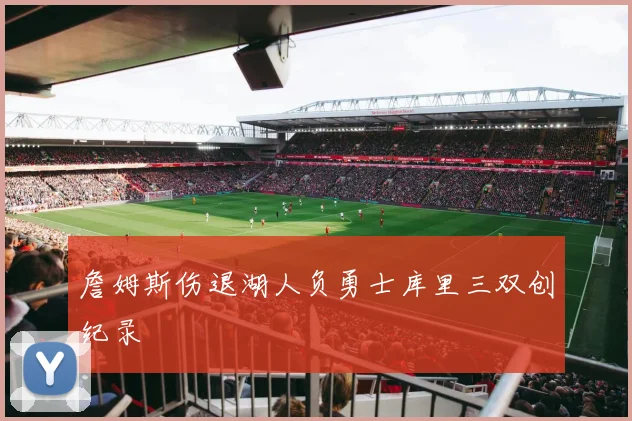 詹姆斯伤退湖人负勇士库里三双创纪录