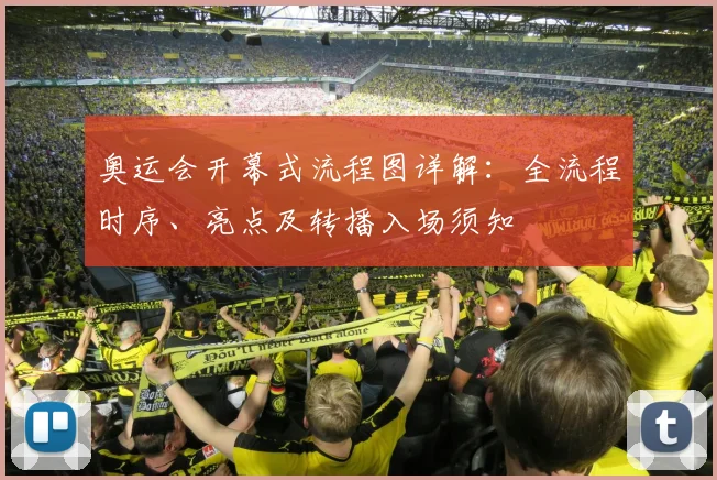 奥运会开幕式流程图详解：全流程时序、亮点及转播入场须知