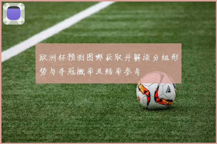 欧洲杯预测图哪获取并解读分组形势与夺冠概率及赔率参考