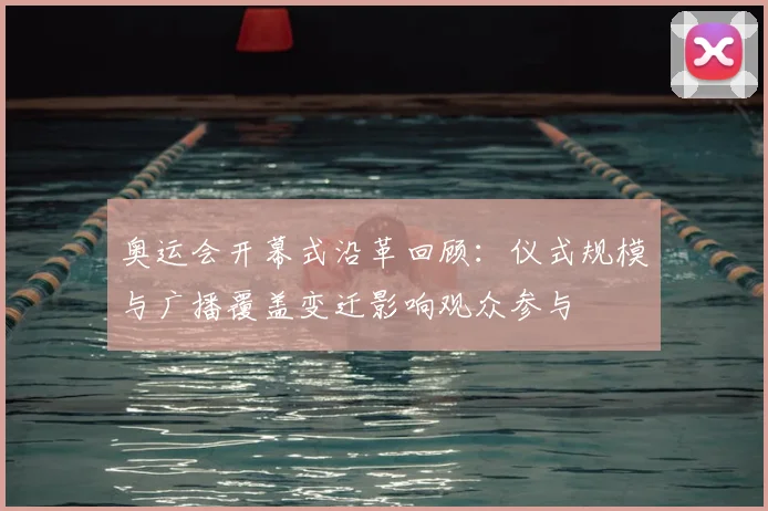 奥运会开幕式沿革回顾：仪式规模与广播覆盖变迁影响观众参与