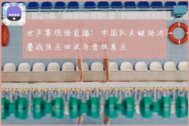 世乒赛现场直播：中国队关键场次鏖战焦点回放与晋级看点