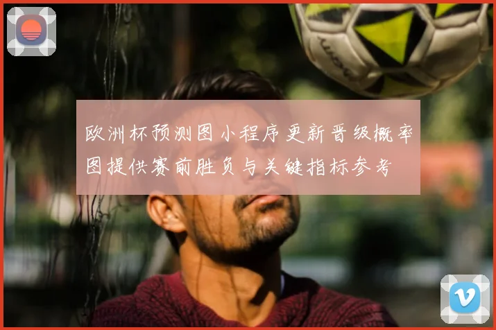 欧洲杯预测图小程序更新晋级概率图提供赛前胜负与关键指标参考