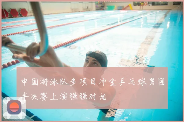 中国游泳队多项目冲金乒乓球男团半决赛上演强强对话