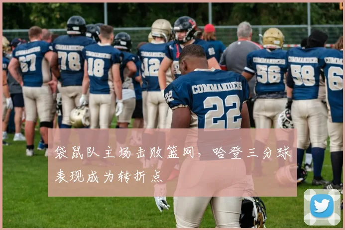 袋鼠队主场击败篮网，哈登三分球表现成为转折点