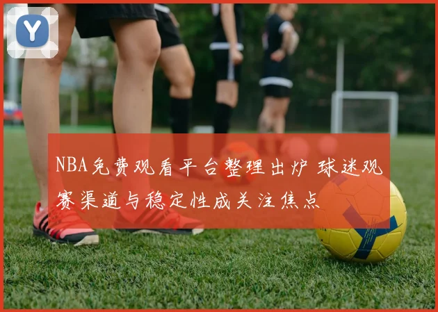 NBA免费观看平台整理出炉 球迷观赛渠道与稳定性成关注焦点