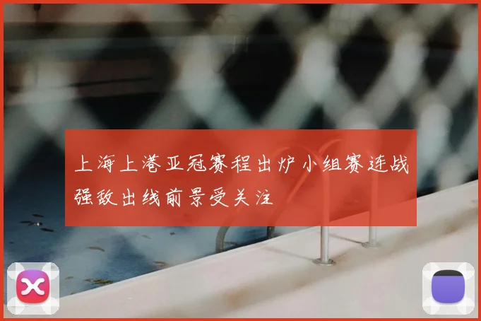 上海上港亚冠赛程出炉小组赛连战强敌出线前景受关注