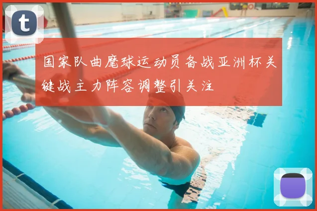 国家队曲麾球运动员备战亚洲杯关键战主力阵容调整引关注