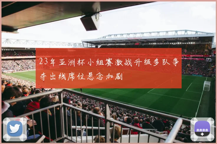 23年亚洲杯小组赛激战升级多队争夺出线席位悬念加剧