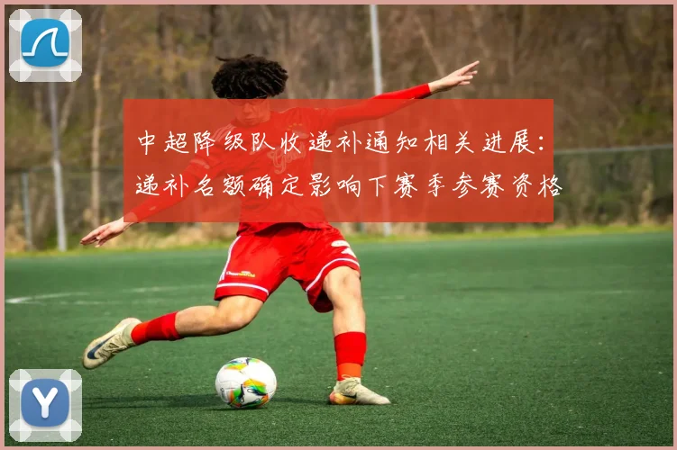 中超降级队收递补通知相关进展：递补名额确定影响下赛季参赛资格