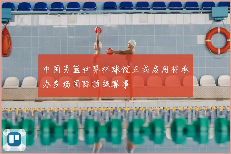 中国男篮世界杯球馆正式启用将承办多场国际顶级赛事