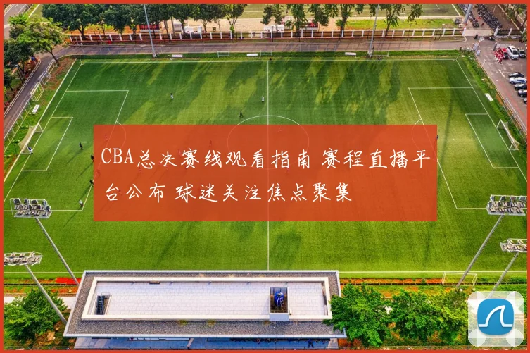 CBA总决赛线观看指南 赛程直播平台公布 球迷关注焦点聚集