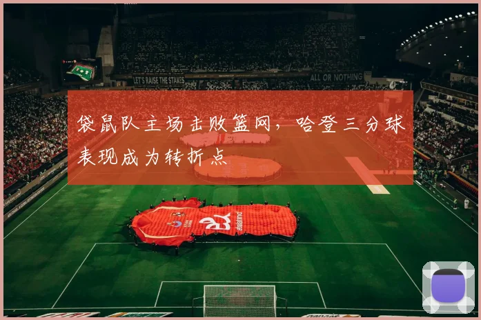 袋鼠队主场击败篮网,哈登三分球表现成为转折点