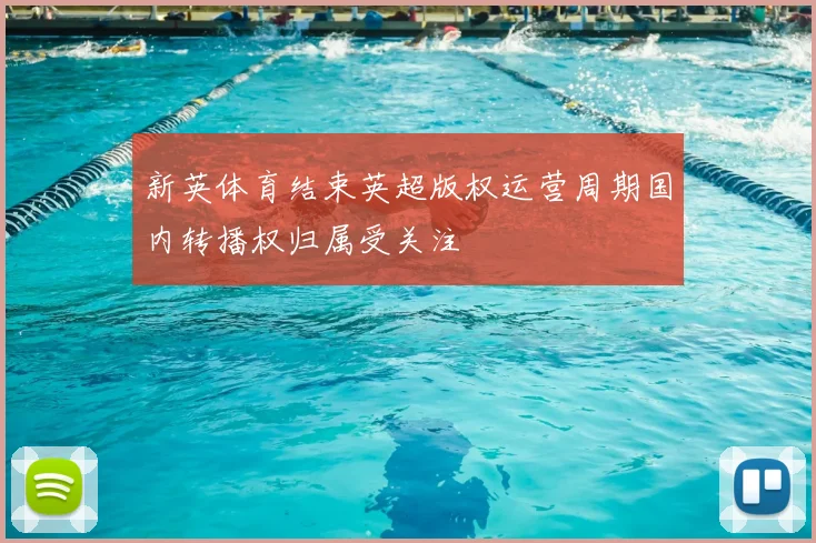 新英体育结束英超版权运营周期国内转播权归属受关注