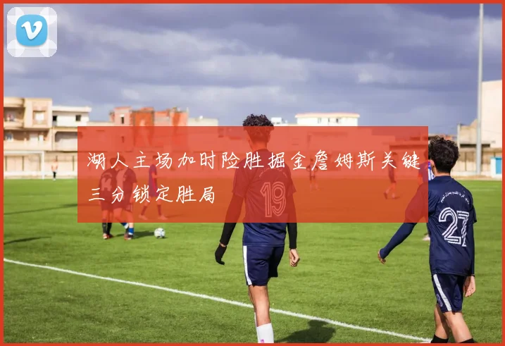 湖人主场加时险胜掘金詹姆斯关键三分锁定胜局