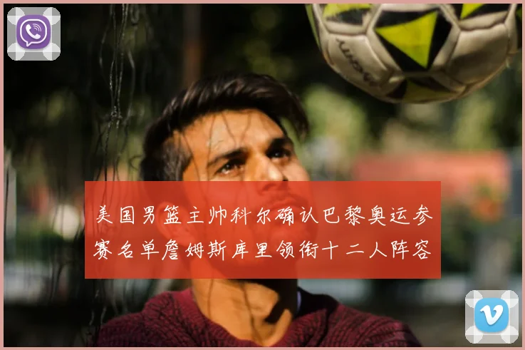 美国男篮主帅科尔确认巴黎奥运参赛名单詹姆斯库里领衔十二人阵容