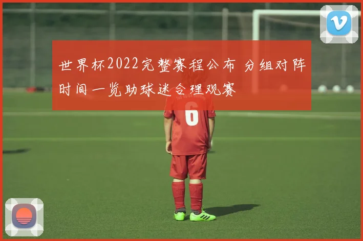 世界杯2022完整赛程公布 分组对阵时间一览助球迷合理观赛