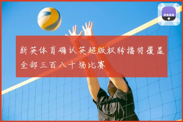 新英体育确认英超版权转播将覆盖全部三百八十场比赛