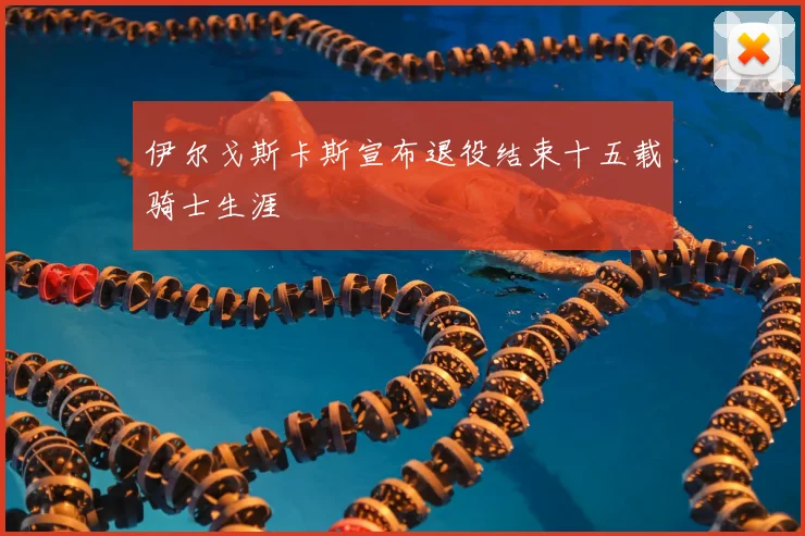 伊尔戈斯卡斯宣布退役结束十五载骑士生涯