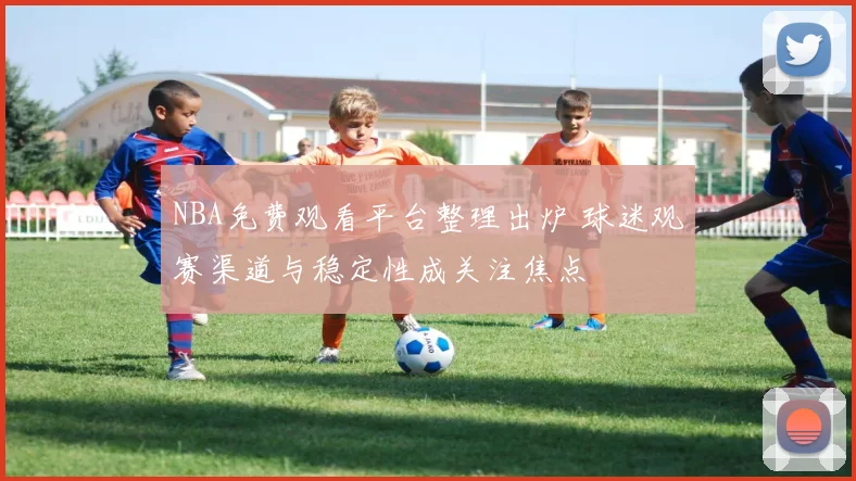 NBA免费观看平台整理出炉 球迷观赛渠道与稳定性成关注焦点