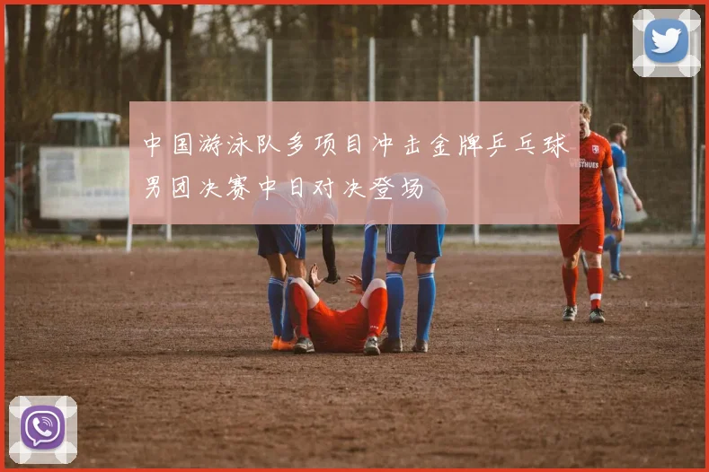 中国游泳队多项目冲击金牌乒乓球男团决赛中日对决登场