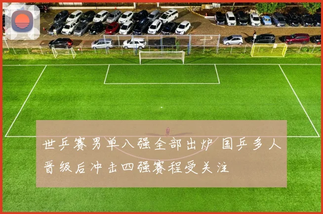 世乒赛男单八强全部出炉 国乒多人晋级后冲击四强赛程受关注