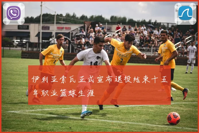 伊利亚索瓦正式宣布退役结束十五年职业篮球生涯