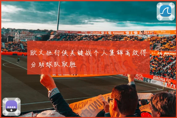 欧文独行侠关键战个人集锦高效得分助球队取胜