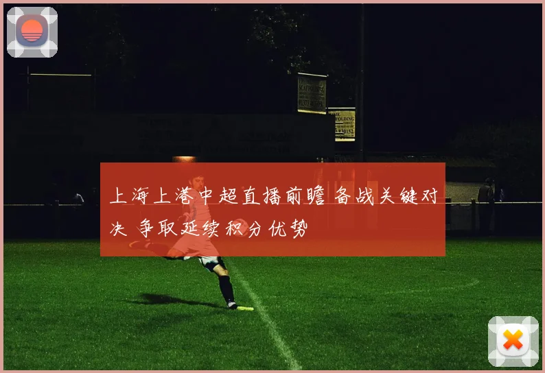 上海上港中超直播前瞻 备战关键对决 争取延续积分优势