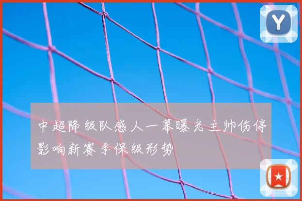 中超降级队感人一幕曝光主帅伤停影响新赛季保级形势