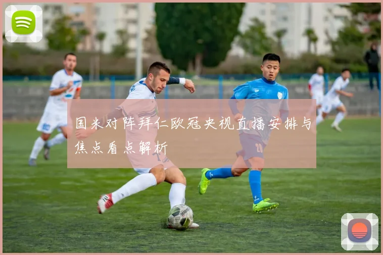 国米对阵拜仁欧冠央视直播安排与焦点看点解析