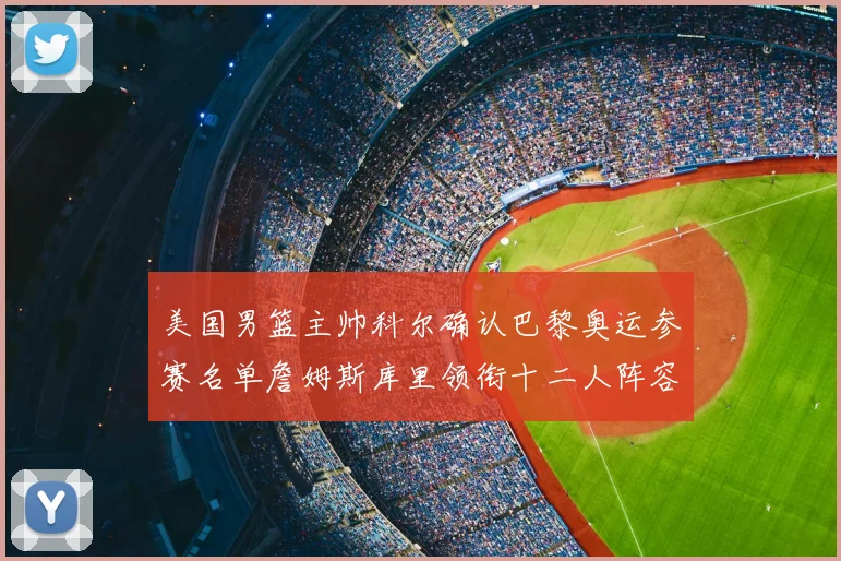 美国男篮主帅科尔确认巴黎奥运参赛名单詹姆斯库里领衔十二人阵容