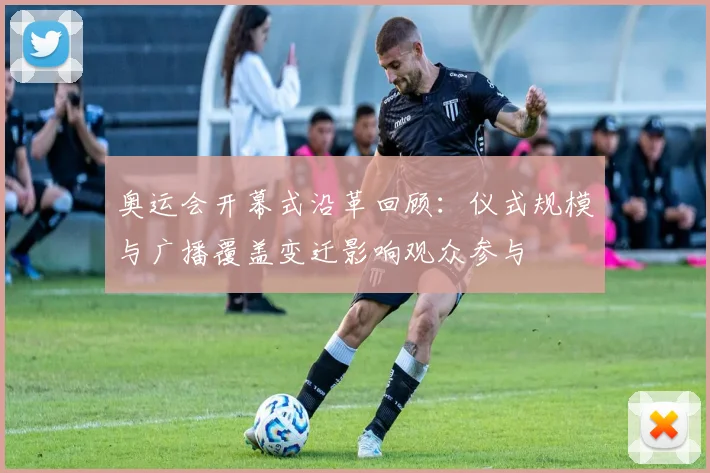 奥运会开幕式沿革回顾：仪式规模与广播覆盖变迁影响观众参与