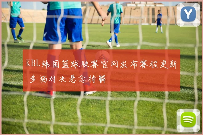 KBL韩国篮球联赛官网发布赛程更新 多场对决悬念待解