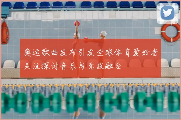 奥运歌曲发布引发全球体育爱好者关注探讨音乐与竞技融合