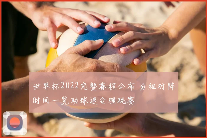 世界杯2022完整赛程公布 分组对阵时间一览助球迷合理观赛