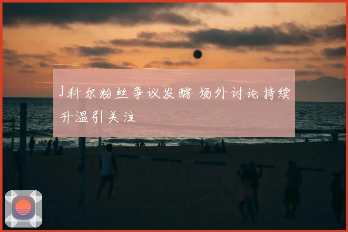 J科尔粉丝争议发酵 场外讨论持续升温引关注